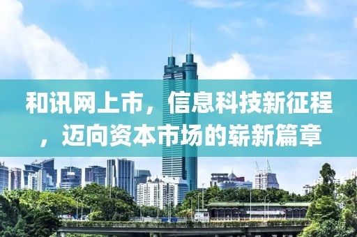 和訊網(wǎng)上市，信息科技新征程，邁向資本市場(chǎng)的嶄新篇章