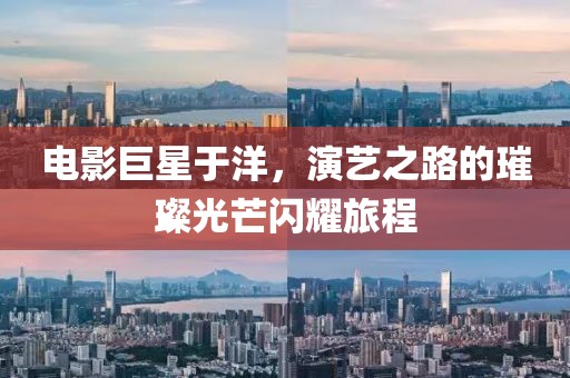 電影巨星于洋，演藝之路的璀璨光芒閃耀旅程