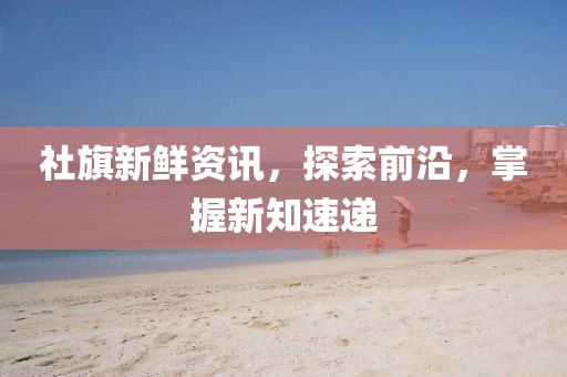 社旗新鮮資訊，探索前沿，掌握新知速遞