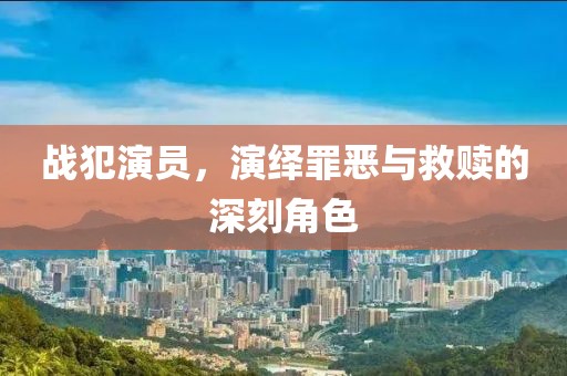 戰(zhàn)犯演員，演繹罪惡與救贖的深刻角色