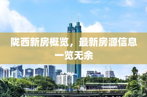 隴西新房概覽，最新房源信息一覽無余