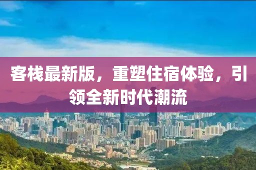 客棧最新版，重塑住宿體驗(yàn)，引領(lǐng)全新時(shí)代潮流