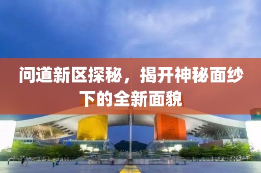 問道新區(qū)探秘，揭開神秘面紗下的全新面貌