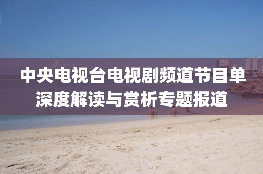 中央電視臺(tái)電視劇頻道節(jié)目單深度解讀與賞析專題報(bào)道
