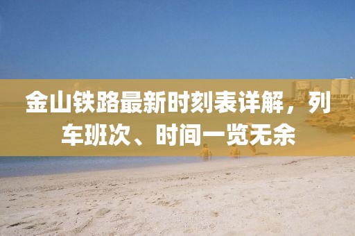 金山鐵路最新時刻表詳解，列車班次、時間一覽無余