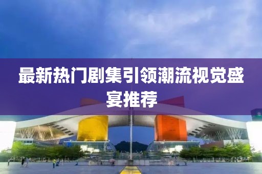 最新熱門(mén)劇集引領(lǐng)潮流視覺(jué)盛宴推薦