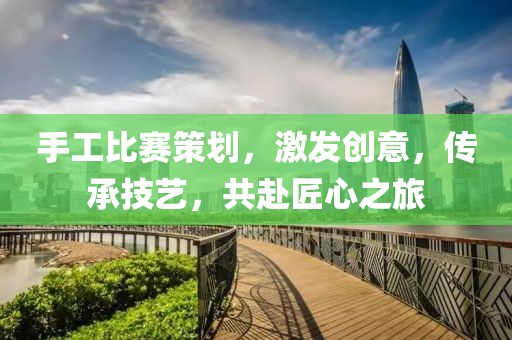 手工比賽策劃，激發(fā)創(chuàng)意，傳承技藝，共赴匠心之旅