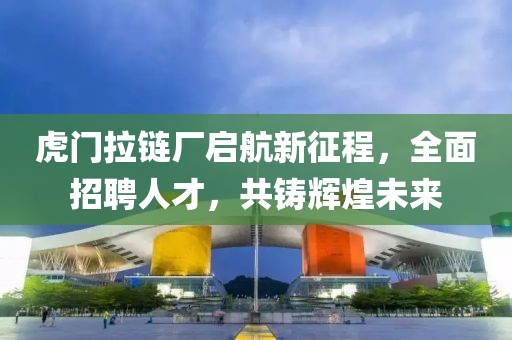 虎門拉鏈廠啟航新征程，全面招聘人才，共鑄輝煌未來