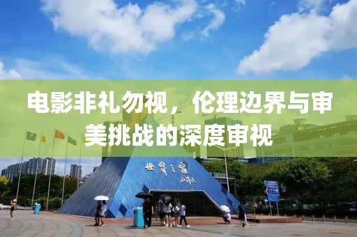 電影非禮勿視，倫理邊界與審美挑戰(zhàn)的深度審視