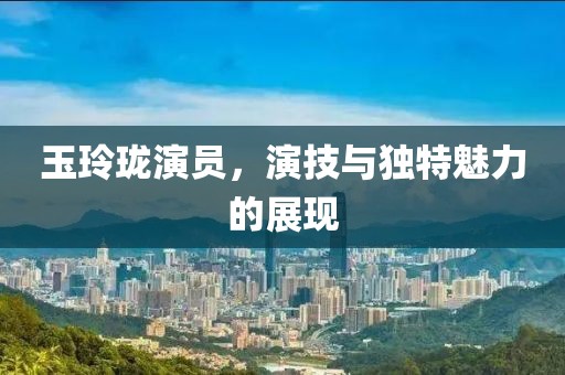 玉玲瓏演員，演技與獨特魅力的展現(xiàn)