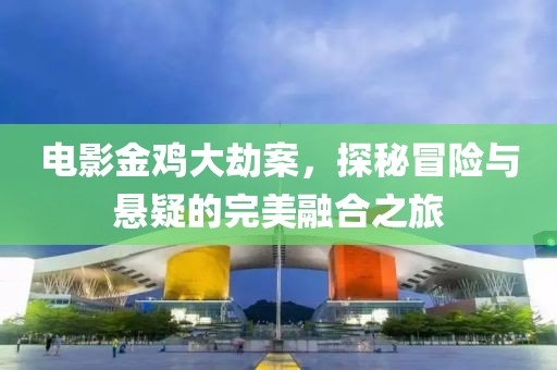 電影金雞大劫案，探秘冒險(xiǎn)與懸疑的完美融合之旅