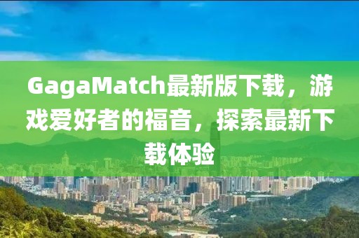 GagaMatch最新版下載，游戲愛好者的福音，探索最新下載體驗