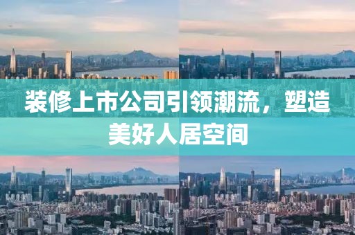 裝修上市公司引領(lǐng)潮流，塑造美好人居空間