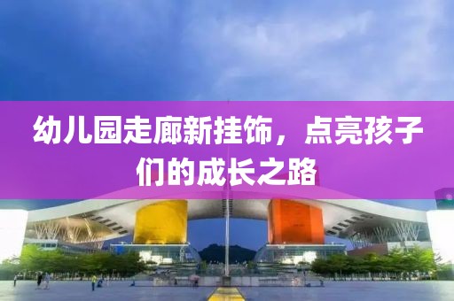 幼兒園走廊新掛飾，點亮孩子們的成長之路