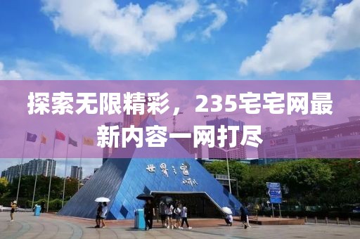 探索無限精彩，235宅宅網(wǎng)最新內(nèi)容一網(wǎng)打盡