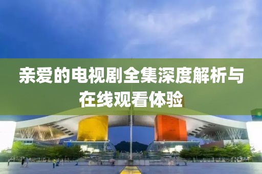 親愛(ài)的電視劇全集深度解析與在線(xiàn)觀看體驗(yàn)