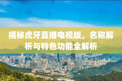 揭秘虎牙直播電視版，名稱解析與特色功能全解析