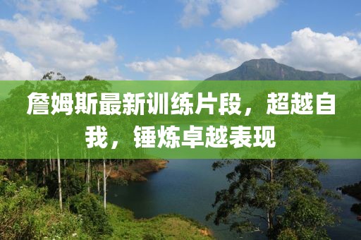 詹姆斯最新訓練片段，超越自我，錘煉卓越表現(xiàn)