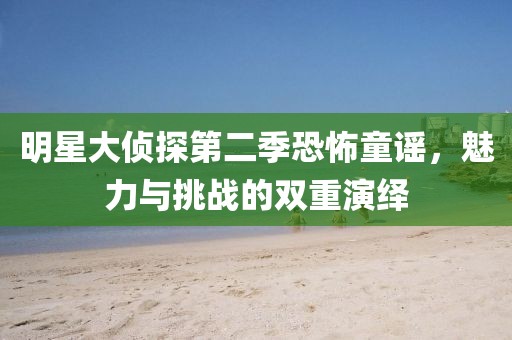 明星大偵探第二季恐怖童謠，魅力與挑戰(zhàn)的雙重演繹