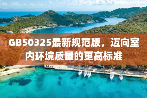 GB50325最新規(guī)范版，邁向室內(nèi)環(huán)境質(zhì)量的更高標(biāo)準(zhǔn)