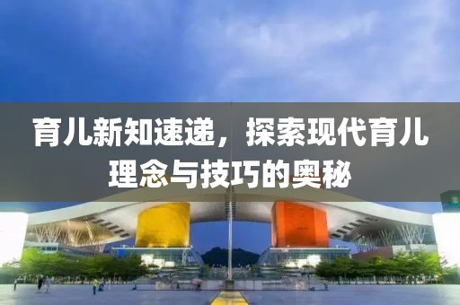育兒新知速遞，探索現(xiàn)代育兒理念與技巧的奧秘