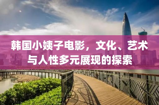 韓國(guó)小姨子電影，文化、藝術(shù)與人性多元展現(xiàn)的探索