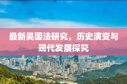 最新吳國法研究，歷史演變與現(xiàn)代發(fā)展探究