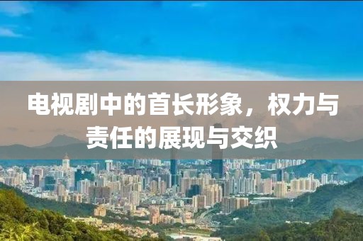 電視劇中的首長形象，權(quán)力與責(zé)任的展現(xiàn)與交織