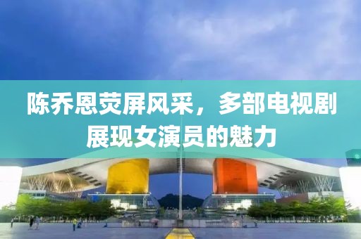 陳喬恩熒屏風(fēng)采，多部電視劇展現(xiàn)女演員的魅力