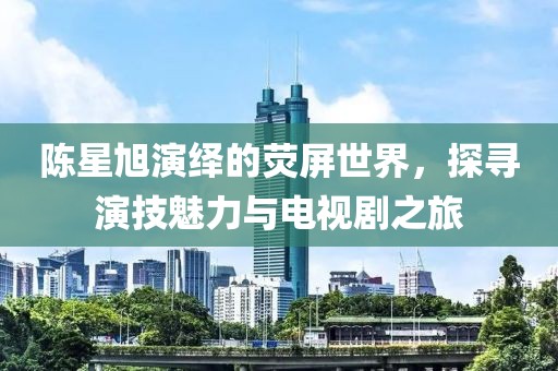 陳星旭演繹的熒屏世界，探尋演技魅力與電視劇之旅