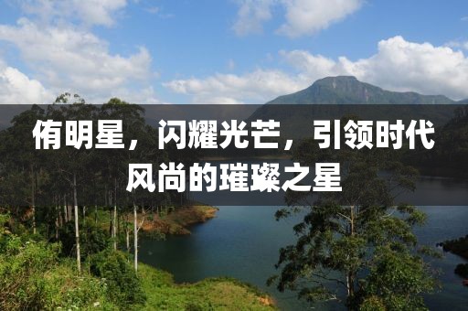 侑明星，閃耀光芒，引領時代風尚的璀璨之星