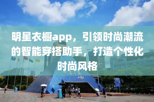 明星衣櫥app，引領時尚潮流的智能穿搭助手，打造個性化時尚風格