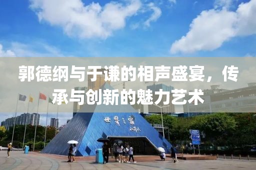 郭德綱與于謙的相聲盛宴，傳承與創(chuàng)新的魅力藝術(shù)