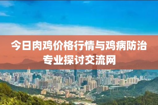 今日肉雞價(jià)格行情與雞病防治專(zhuān)業(yè)探討交流網(wǎng)