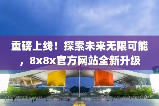 重磅上線！探索未來無限可能，8x8x官方網(wǎng)站全新升級