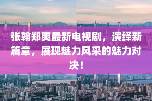 張翰鄭爽最新電視劇，演繹新篇章，展現(xiàn)魅力風(fēng)采的魅力對(duì)決！