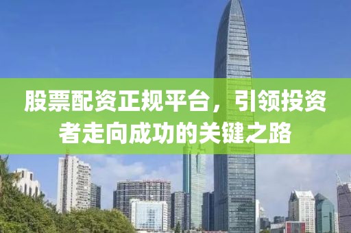 股票配資正規(guī)平臺(tái)，引領(lǐng)投資者走向成功的關(guān)鍵之路