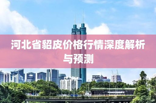 河北省貂皮價格行情深度解析與預(yù)測