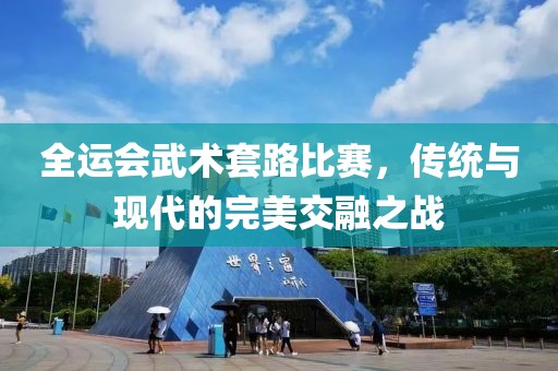 全運會武術套路比賽，傳統(tǒng)與現(xiàn)代的完美交融之戰(zhàn)