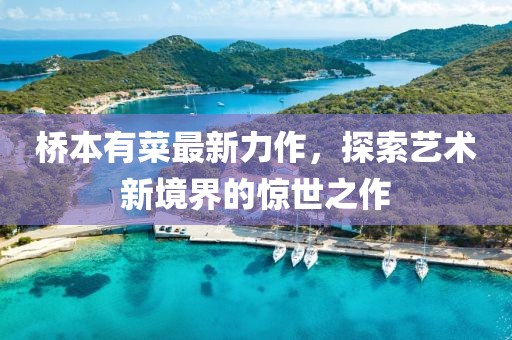 橋本有菜最新力作，探索藝術(shù)新境界的驚世之作
