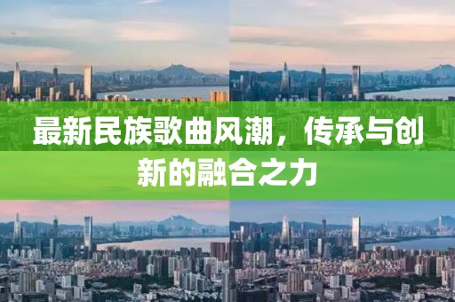 最新民族歌曲風(fēng)潮，傳承與創(chuàng)新的融合之力