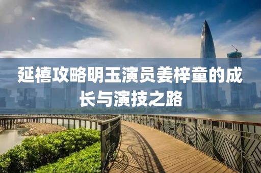 延禧攻略明玉演員姜梓童的成長(zhǎng)與演技之路
