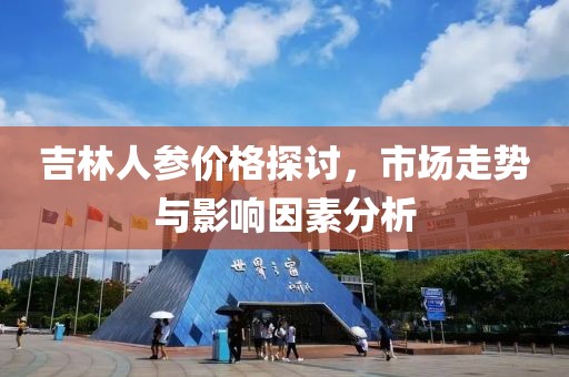 吉林人參價(jià)格探討，市場(chǎng)走勢(shì)與影響因素分析
