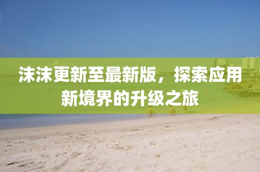 沫沫更新至最新版，探索應(yīng)用新境界的升級(jí)之旅