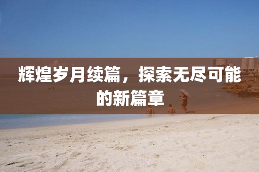 輝煌歲月續(xù)篇，探索無盡可能的新篇章