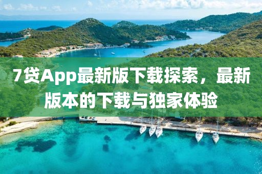7貸App最新版下載探索，最新版本的下載與獨家體驗