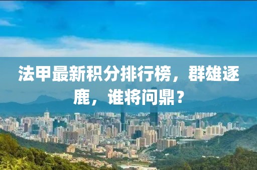 法甲最新積分排行榜，群雄逐鹿，誰(shuí)將問(wèn)鼎？