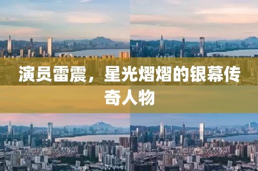 演員雷震，星光熠熠的銀幕傳奇人物