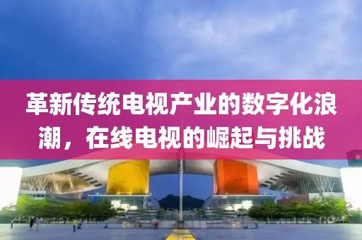 革新傳統(tǒng)電視產(chǎn)業(yè)的數(shù)字化浪潮，在線電視的崛起與挑戰(zhàn)