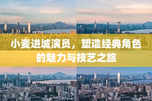 小麥進城演員，塑造經典角色的魅力與技藝之旅